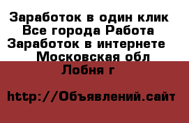 Заработок в один клик - Все города Работа » Заработок в интернете   . Московская обл.,Лобня г.